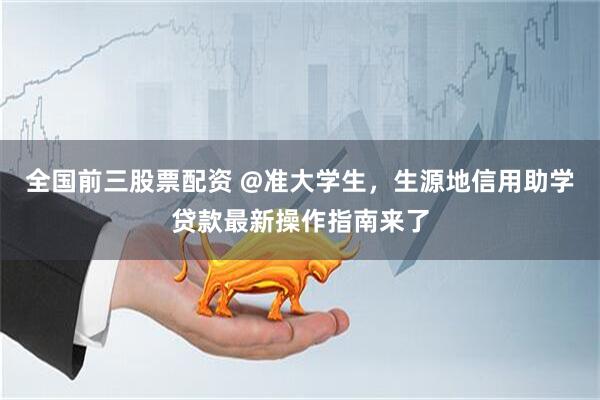 全国前三股票配资 @准大学生，生源地信用助学贷款最新操作指南来了