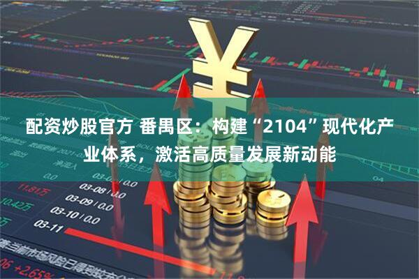 配资炒股官方 番禺区：构建“2104”现代化产业体系，激活高质量发展新动能