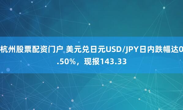 杭州股票配资门户 美元兑日元USD/JPY日内跌幅达0.50%，现报143.33