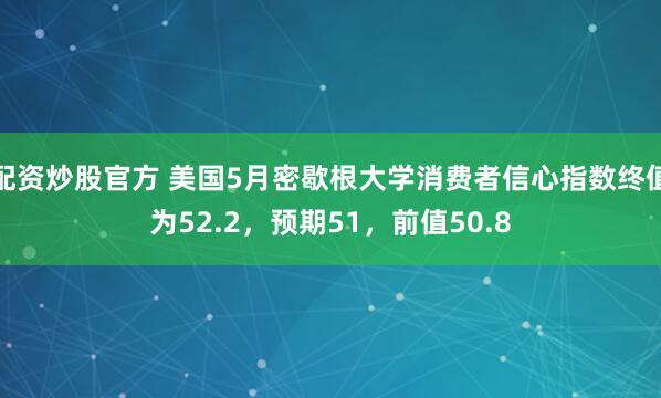 配资炒股官方 美国5月密歇根大学消费者信心指数终值为52.2，预期51，前值50.8