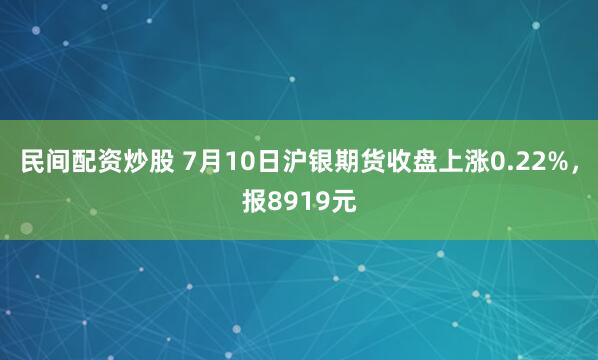 民间配资炒股 7月10日沪银期货收盘上涨0.22%，报8919元