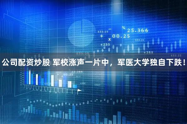 公司配资炒股 军校涨声一片中，军医大学独自下跌！