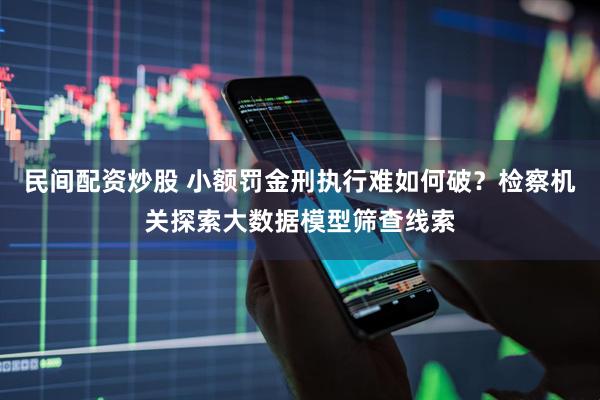 民间配资炒股 小额罚金刑执行难如何破？检察机关探索大数据模型筛查线索