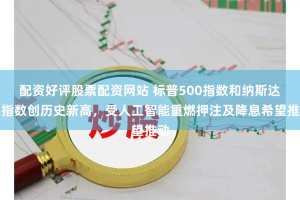配资好评股票配资网站 标普500指数和纳斯达克指数创历史新高，受人工智能重燃押注及降息希望推动