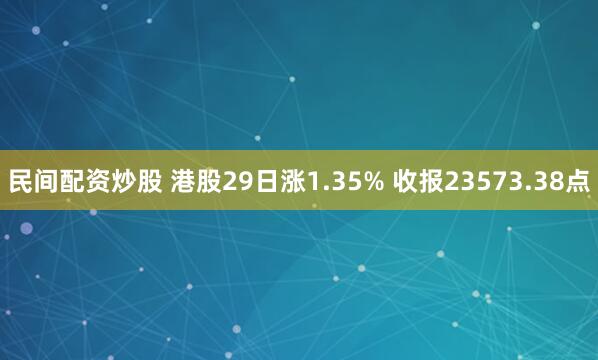 民间配资炒股 港股29日涨1.35% 收报23573.38点