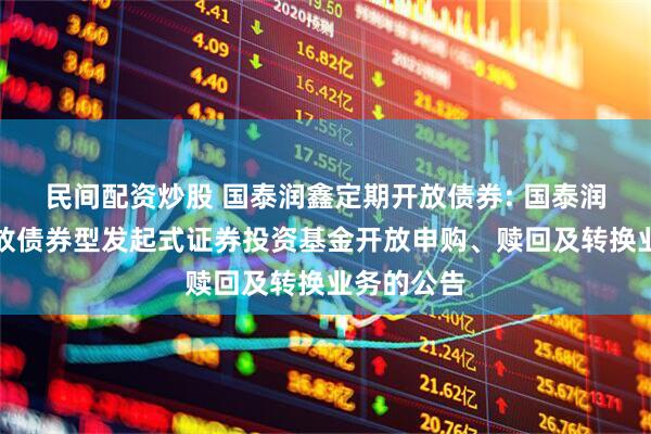 民间配资炒股 国泰润鑫定期开放债券: 国泰润鑫定期开放债券型发起式证券投资基金开放申购、赎回及转换业务的公告