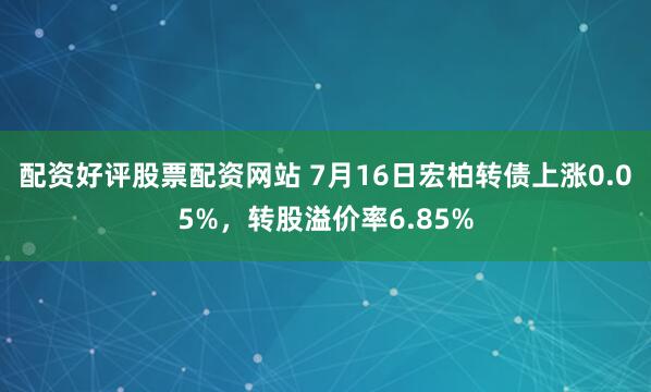 配资好评股票配资网站 7月16日宏柏转债上涨0.05%，转股溢价率6.85%