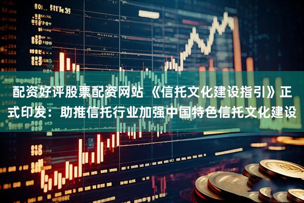 配资好评股票配资网站 《信托文化建设指引》正式印发：助推信托行业加强中国特色信托文化建设
