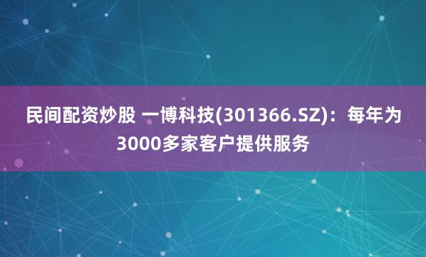 民间配资炒股 一博科技(301366.SZ)：每年为3000多家客户提供服务