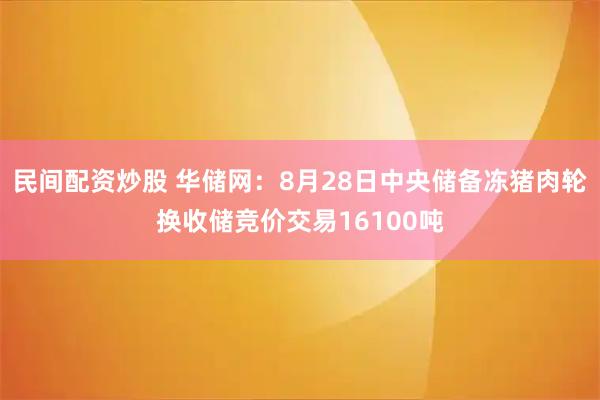 民间配资炒股 华储网：8月28日中央储备冻猪肉轮换收储竞价交易16100吨