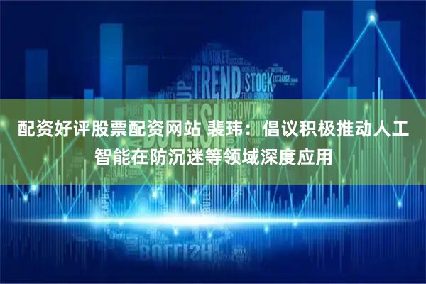 配资好评股票配资网站 裴玮：倡议积极推动人工智能在防沉迷等领域深度应用