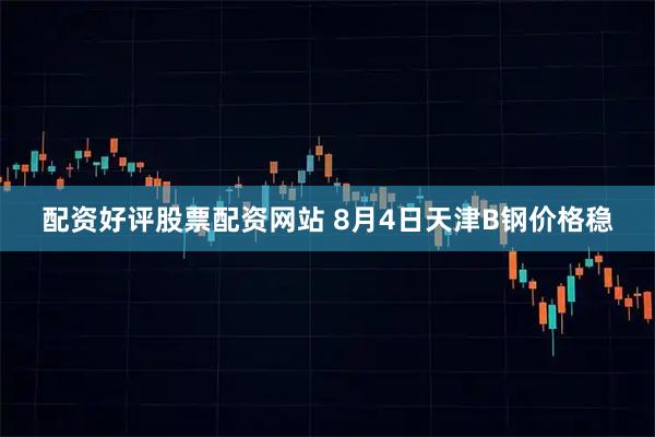 配资好评股票配资网站 8月4日天津B钢价格稳