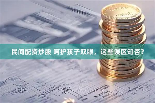 民间配资炒股 呵护孩子双眼，这些误区知否？