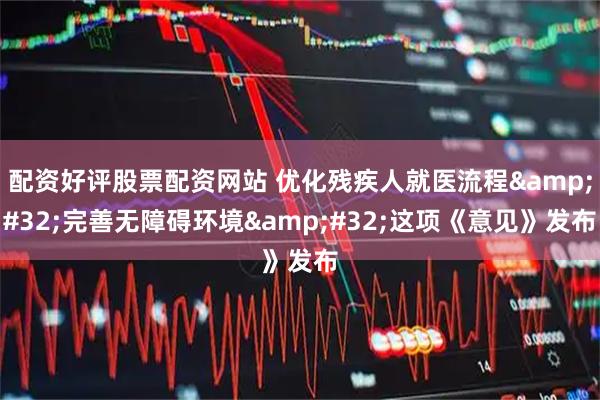 配资好评股票配资网站 优化残疾人就医流程&#32;完善无障碍环境&#32;这项《意见》发布