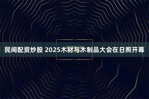 民间配资炒股 2025木材与木制品大会在日照开幕
