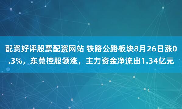 配资好评股票配资网站 铁路公路板块8月26日涨0.3%，东莞控股领涨，主力资金净流出1.34亿元