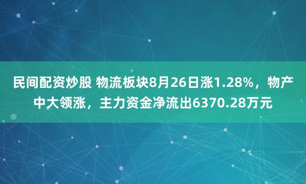 民间配资炒股 物流板块8月26日涨1.28%，物产中大领涨，主力资金净流出6370.28万元