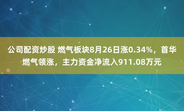 公司配资炒股 燃气板块8月26日涨0.34%，首华燃气领涨，主力资金净流入911.08万元