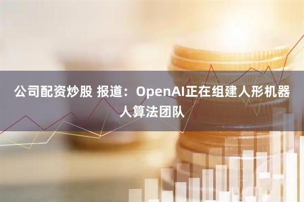 公司配资炒股 报道：OpenAI正在组建人形机器人算法团队