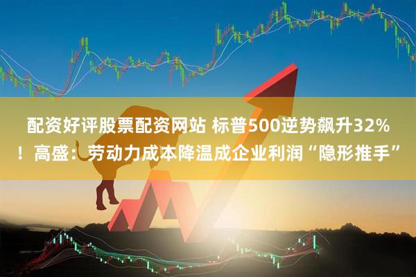 配资好评股票配资网站 标普500逆势飙升32%！高盛：劳动力成本降温成企业利润“隐形推手”