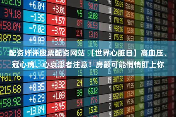配资好评股票配资网站 【世界心脏日】高血压、冠心病、心衰患者注意！房颤可能悄悄盯上你