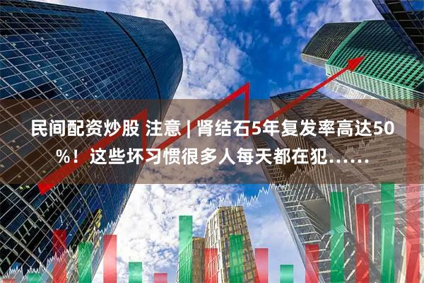 民间配资炒股 注意 | 肾结石5年复发率高达50%！这些坏习惯很多人每天都在犯……