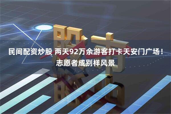 民间配资炒股 两天92万余游客打卡天安门广场！志愿者成别样风景