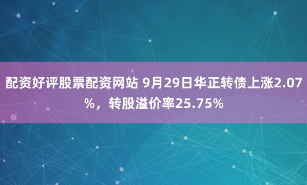 配资好评股票配资网站 9月29日华正转债上涨2.07%，转股溢价率25.75%