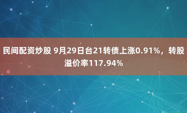 民间配资炒股 9月29日台21转债上涨0.91%，转股溢价率117.94%