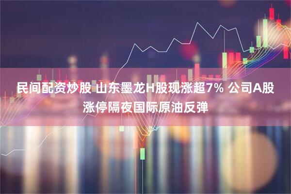 民间配资炒股 山东墨龙H股现涨超7% 公司A股涨停隔夜国际原油反弹