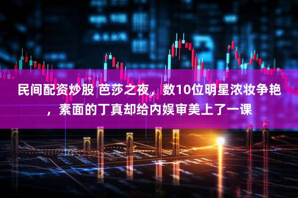 民间配资炒股 芭莎之夜，数10位明星浓妆争艳，素面的丁真却给内娱审美上了一课