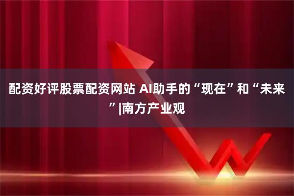 配资好评股票配资网站 AI助手的“现在”和“未来”|南方产业观