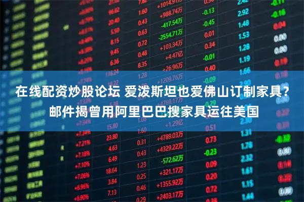 在线配资炒股论坛 爱泼斯坦也爱佛山订制家具？ 邮件揭曾用阿里巴巴搜家具运往美国